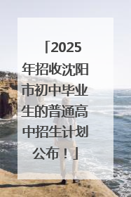 2025年招收沈阳市初中毕业生的普通高中招生计划公布！